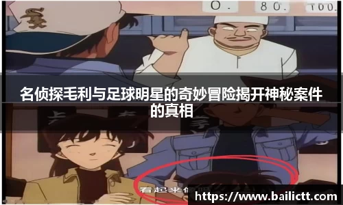 名侦探毛利与足球明星的奇妙冒险揭开神秘案件的真相