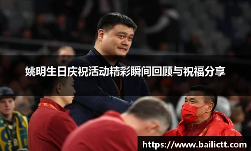 姚明生日庆祝活动精彩瞬间回顾与祝福分享