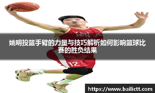 姚明投篮手臂的力量与技巧解析如何影响篮球比赛的胜负结果