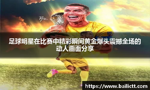 足球明星在比赛中精彩瞬间黄金爆头震撼全场的动人画面分享