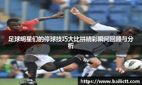 足球明星们的停球技巧大比拼精彩瞬间回顾与分析