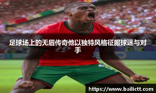 足球场上的无眉传奇他以独特风格征服球迷与对手