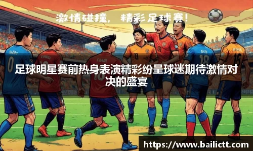足球明星赛前热身表演精彩纷呈球迷期待激情对决的盛宴