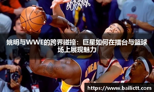姚明与WWE的跨界碰撞：巨星如何在擂台与篮球场上展现魅力