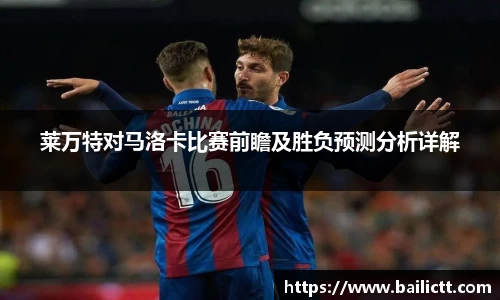莱万特对马洛卡比赛前瞻及胜负预测分析详解