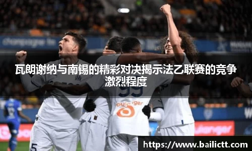 瓦朗谢纳与南锡的精彩对决揭示法乙联赛的竞争激烈程度