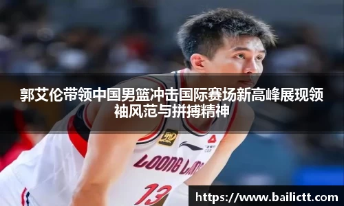 郭艾伦带领中国男篮冲击国际赛场新高峰展现领袖风范与拼搏精神