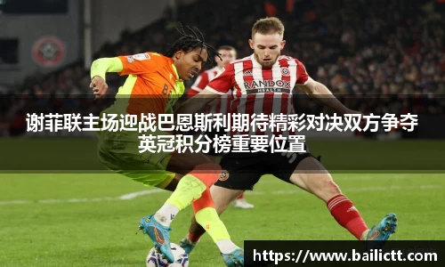 谢菲联主场迎战巴恩斯利期待精彩对决双方争夺英冠积分榜重要位置